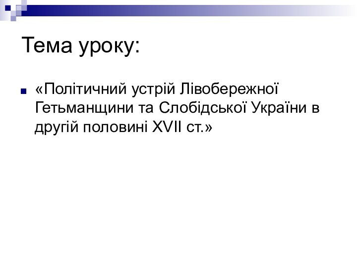 Тема уроку:«Політичний устрій Лівобережної Гетьманщини та Слобідської України в другій половині XVII ст.»