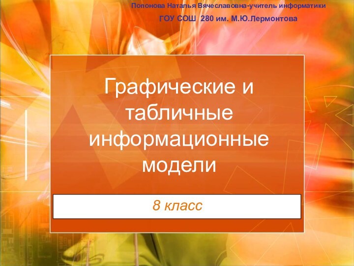 Графические и табличные информационные модели8 классПопонова Наталья Вячеславовна-учитель информатикиГОУ СОШ 280 им. М.Ю.Лермонтова