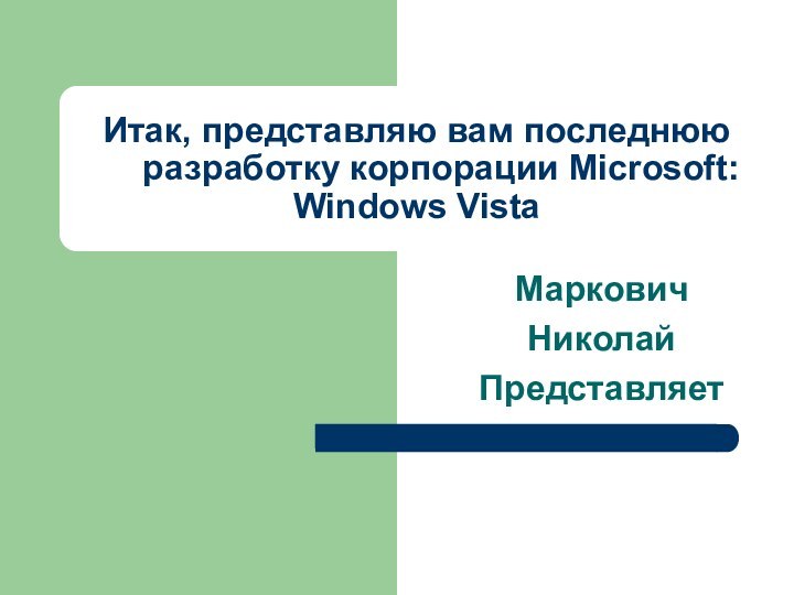 Итак, представляю вам последнюю     разработку корпорации Microsoft: Windows VistaМарковичНиколайПредставляет