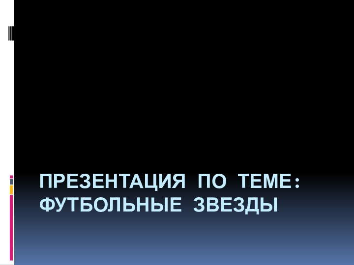 ПРЕЗЕНТАЦИЯ ПО ТЕМЕ: ФУТБОЛЬНЫЕ ЗВЕЗДЫ