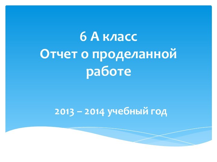 6 А класс Отчет о проделанной работе2013 – 2014 учебный год