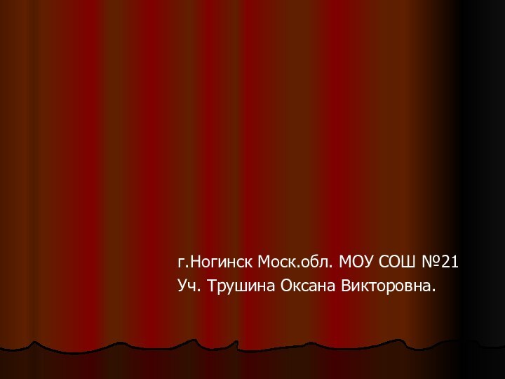 г.Ногинск Моск.обл. МОУ СОШ №21Уч. Трушина Оксана Викторовна.