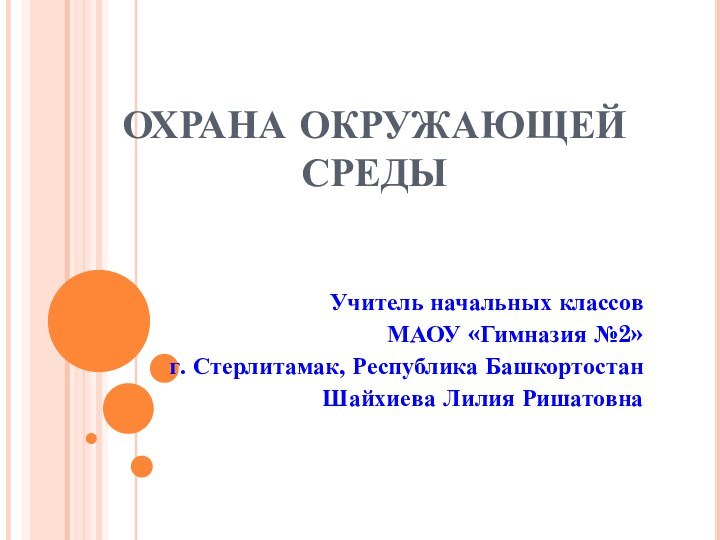 ОХРАНА ОКРУЖАЮЩЕЙ СРЕДЫУчитель начальных классовМАОУ «Гимназия №2»г. Стерлитамак, Республика БашкортостанШайхиева Лилия Ришатовна