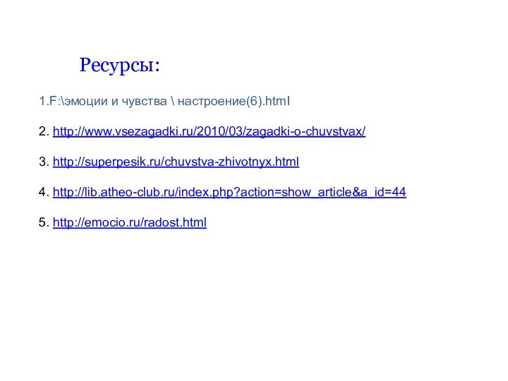 1.F:\эмоции и чувства \ настроение(6).htmI2. http://www.vsezagadki.ru/2010/03/zagadki-o-chuvstvax/3. http://superpesik.ru/chuvstva-zhivotnyx.html4. http://lib.atheo-club.ru/index.php?action=show_article&a_id=445. http://emocio.ru/radost.htmlРесурсы: