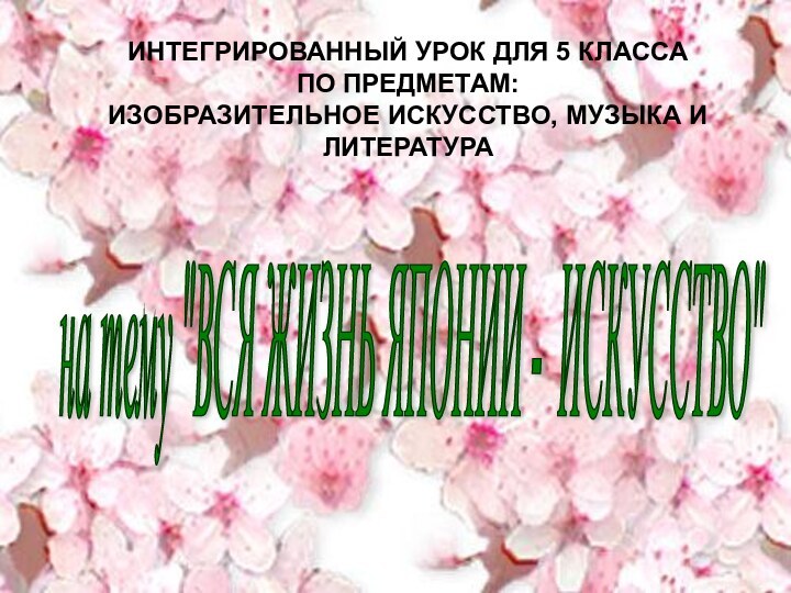 ИНТЕГРИРОВАННЫЙ УРОК ДЛЯ 5 КЛАССА ПО ПРЕДМЕТАМ:ИЗОБРАЗИТЕЛЬНОЕ ИСКУССТВО, МУЗЫКА И ЛИТЕРАТУРАна тему