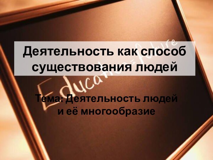 Деятельность как способ существования людейТема: Деятельность людей и её многообразие