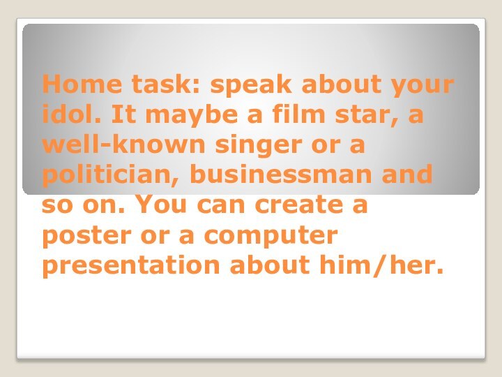Home task: speak about your idol. It maybe a film star, a