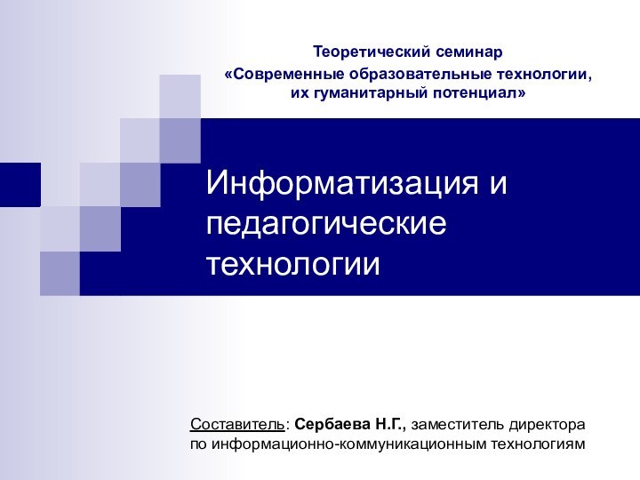 Информатизация и педагогические технологииТеоретический семинар«Современные образовательные технологии, их гуманитарный потенциал»Составитель: Сербаева Н.Г.,