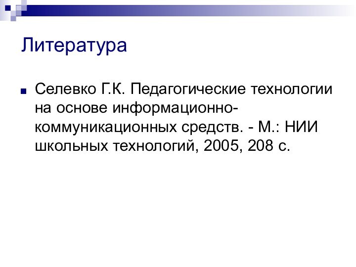 ЛитератураСелевко Г.К. Педагогические технологии на основе информационно-коммуникационных средств. - М.: НИИ школьных технологий, 2005, 208 с.