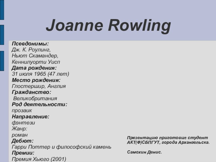 Joanne RowlingПсевдонимы:	Дж. К. Роулинг,Ньют Скамандер,Кеннилуорти УиспДата рождения:	31 июля 1965 (47 лет)Место рождения:	Глостершир,