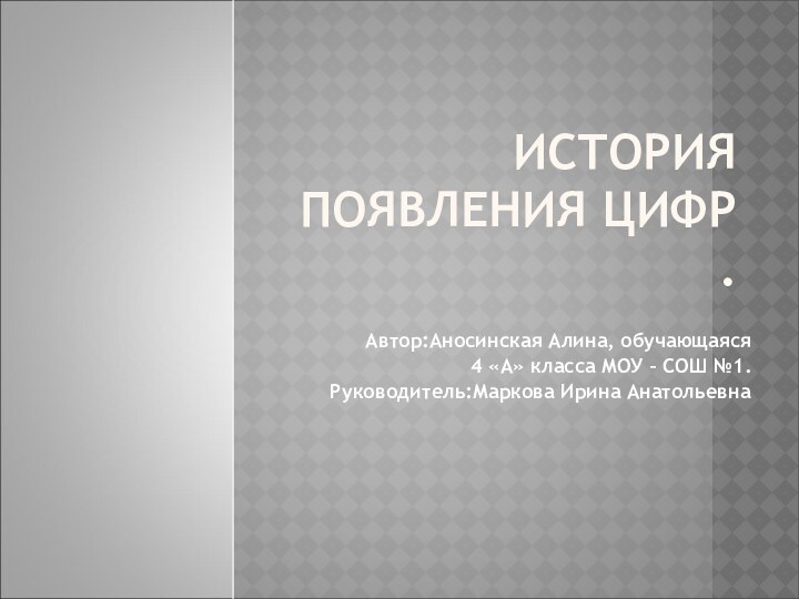 ИСТОРИЯ ПОЯВЛЕНИЯ ЦИФР  .Автор:Аносинская Алина, обучающаяся 4 «А» класса МОУ –