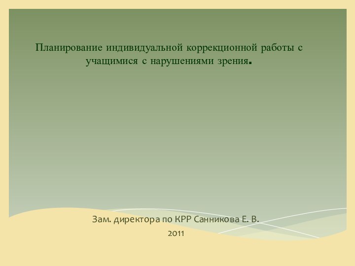 Планирование индивидуальной коррекционной работы с учащимися с нарушениями зрения. Зам. директора по КРР Санникова Е. В.2011