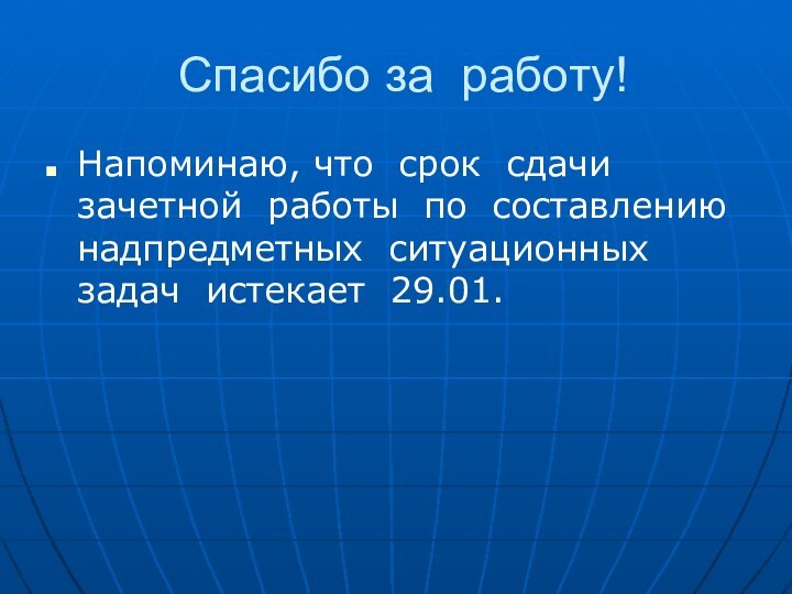 Спасибо за работу!Напоминаю, что срок сдачи зачетной работы по составлению надпредметных ситуационных задач истекает 29.01.