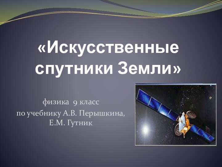 «Искусственные спутники Земли» физика 9 класс по учебнику А.В. Перышкина, Е.М. Гутник