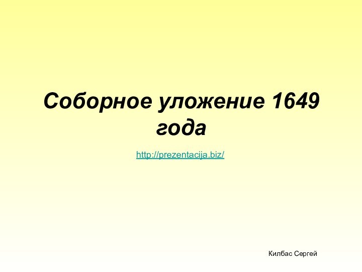 Соборное уложение 1649 годаКилбас Сергейhttp://prezentacija.biz/