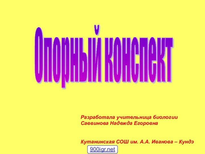 Опорный конспект Разработала учительница биологии Саввинова Надежда Егоровна Кутанинская СОШ им. А.А. Иванова – Кундэ