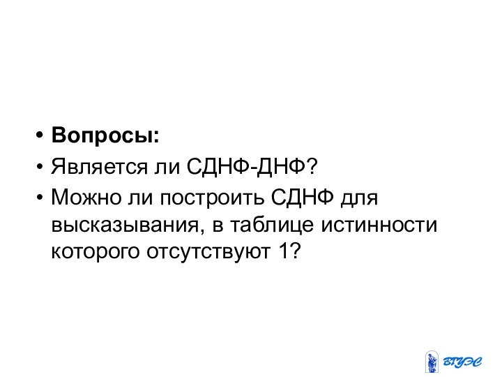 Вопросы: Является ли СДНФ-ДНФ?Можно ли построить СДНФ для высказывания, в таблице истинности которого отсутствуют 1?