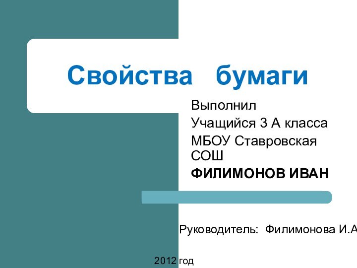 ВыполнилУчащийся 3 А классаМБОУ Ставровская СОШФИЛИМОНОВ ИВАНСвойства  бумаги2012 годРуководитель: Филимонова И.А.