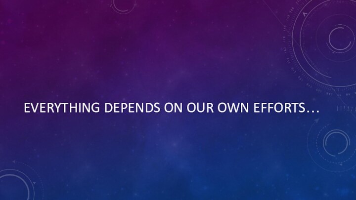 Everything depends on our own efforts…