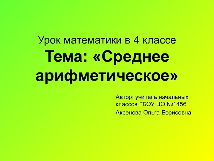 Урок математики в 4 классе Тема: «Среднее арифметическое»Автор: учитель начальных классов ГБОУ ЦО №1456Аксенова Ольга Борисовна