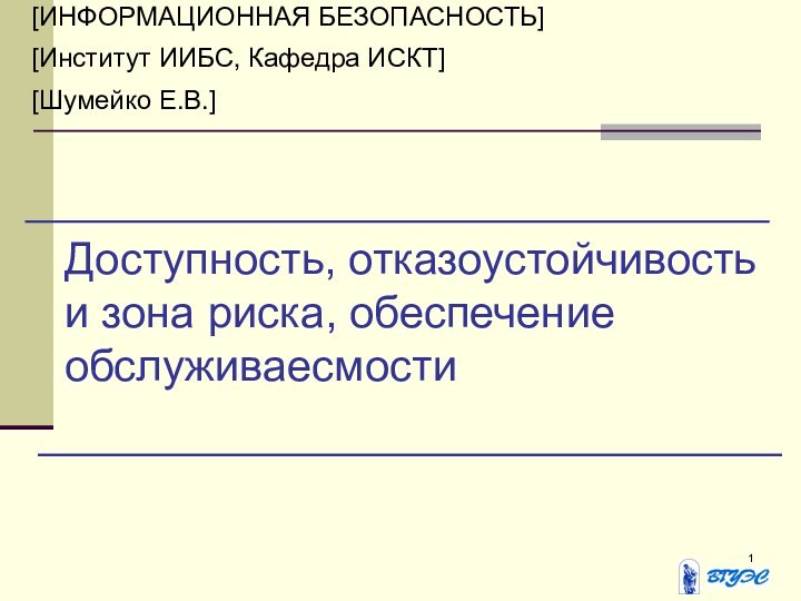 Доступность, отказоустойчивость и зона риска, обеспечение обслуживаесмости[ИНФОРМАЦИОННАЯ БЕЗОПАСНОСТЬ][Институт ИИБС, Кафедра ИСКТ][Шумейко Е.В.]