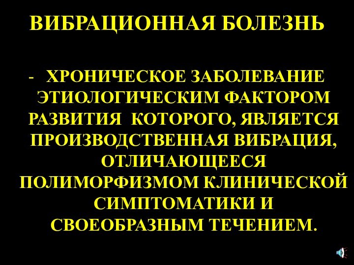 ВИБРАЦИОННАЯ БОЛЕЗНЬ-	ХРОНИЧЕСКОЕ ЗАБОЛЕВАНИЕ ЭТИОЛОГИЧЕСКИМ ФАКТОРОМ РАЗВИТИЯ КОТОРОГО, ЯВЛЯЕТСЯ ПРОИЗВОДСТВЕННАЯ ВИБРАЦИЯ, ОТЛИЧАЮЩЕЕСЯ ПОЛИМОРФИЗМОМ