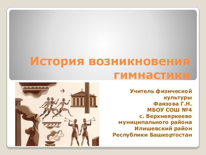 История возникновения гимнастикиУчитель физической культурыФаязова Г.Н.МБОУ СОШ №4 с. Верхнеяркеево  муниципального района Илишевский район  Республики Башкортостан 