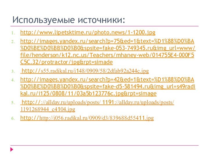 Используемые источники:http://www.lipetsktime.ru/photo.news/1-1200.jpghttp://images.yandex.ru/search?p=75&ed=1&text=%D1%88%D0%BA%D0%BE%D0%BB%D0%B0&spsite=fake-053-749345.ru&img_url=www/file/henderson/k12.nc.us/Teachers/mhaney-web/014755E4-000F5C5C.32/protractor/jpg&rpt=simade http://s55.radikal.ru/i148/0909/58/2dfab92a244c.jpghttp://images.yandex.ru/search?p=42&ed=1&text=%D1%88%D0%BA%D0%BE%D0%BB%D0%B0&spsite=fake-d5-581494.ru&img_url=s49radikal.ru/i125/0808/11/03a5b123776c.jpg&rpt=simage http://://allday.ru/uploads/posts/ 1191://allday.ru/uploads/posts/ 1191268944_c4104.jpghttp://http://i056.radikal.ru/0909/d3/839688d55411.jpg