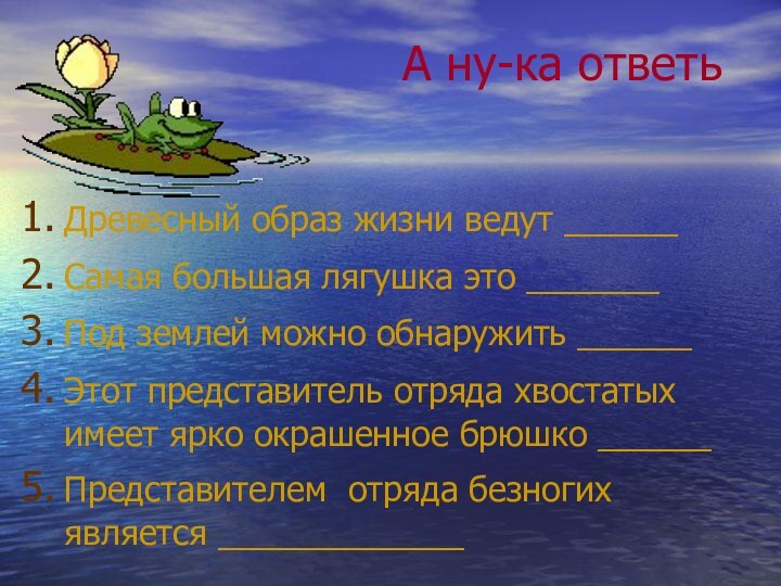 А ну-ка ответьДревесный образ жизни ведут ______Самая большая лягушка это _______Под землей