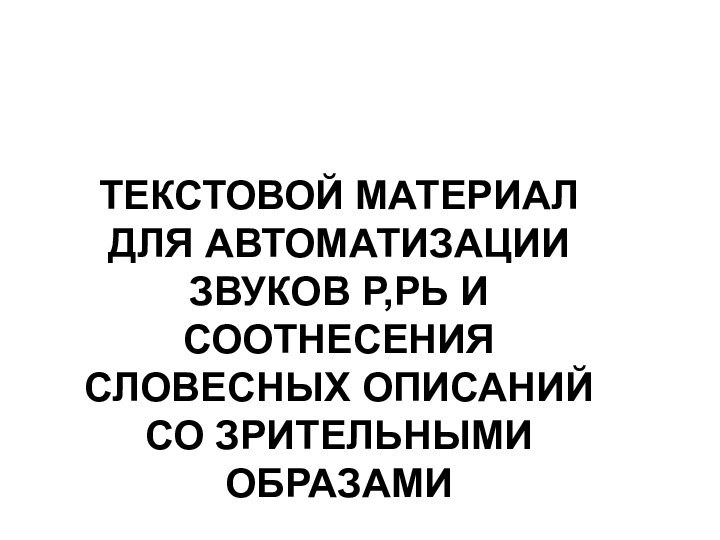 ТЕКСТОВОЙ МАТЕРИАЛ ДЛЯ АВТОМАТИЗАЦИИ ЗВУКОВ Р,РЬ И СООТНЕСЕНИЯ СЛОВЕСНЫХ ОПИСАНИЙ  СО ЗРИТЕЛЬНЫМИ ОБРАЗАМИ