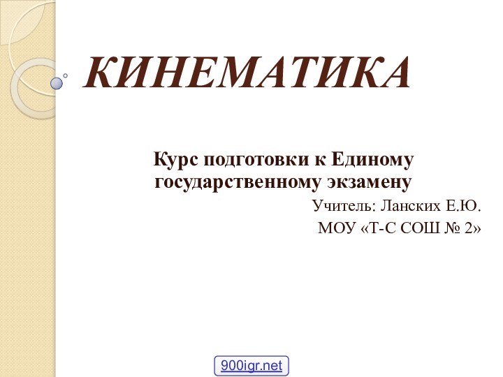 КИНЕМАТИКАКурс подготовки к Единому государственному экзаменуУчитель: Ланских Е.Ю.МОУ «Т-С СОШ № 2»