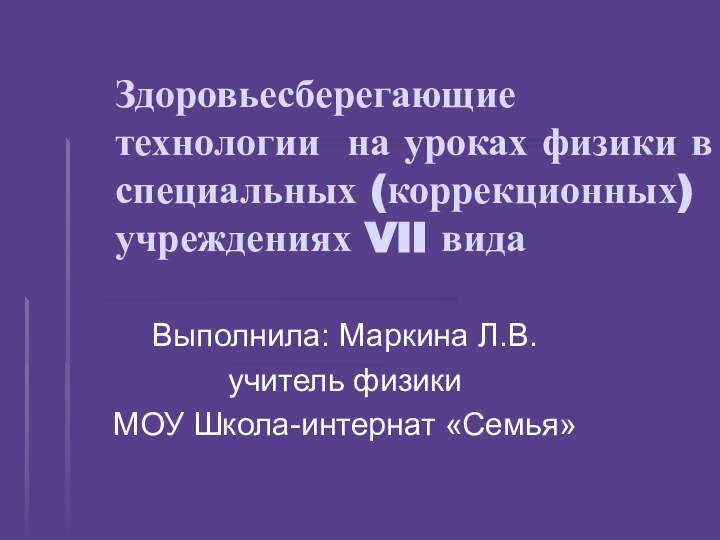 Здоровьесберегающие технологии на уроках физики в специальных (коррекционных) учреждениях VII видаВыполнила: Маркина