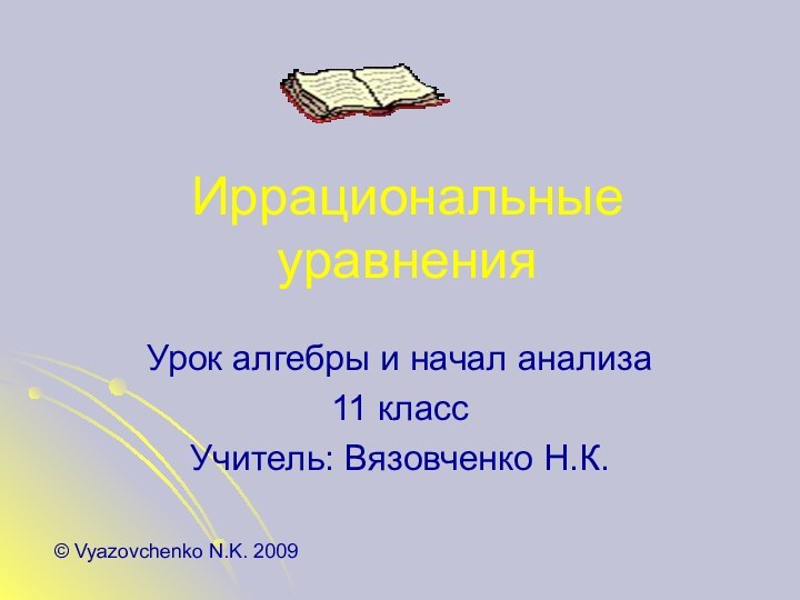 Иррациональные уравненияУрок алгебры и начал анализа11 классУчитель: Вязовченко Н.К.© Vyazovchenko N.K. 2009