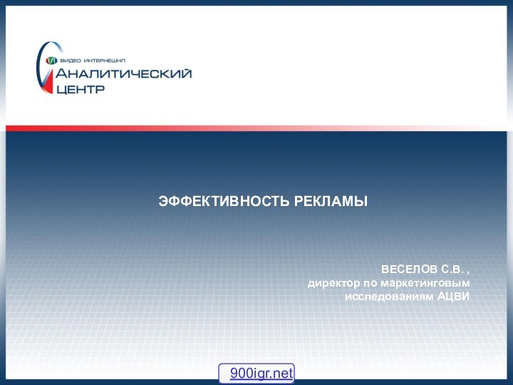 ЭФФЕКТИВНОСТЬ РЕКЛАМЫВЕСЕЛОВ С.В. ,  директор по маркетинговым исследованиям АЦВИ