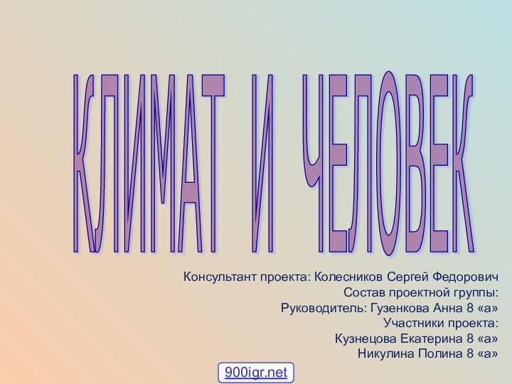 КЛИМАТ И ЧЕЛОВЕК Консультант проекта: Колесников Сергей ФедоровичСостав проектной группы:Руководитель: Гузенкова Анна