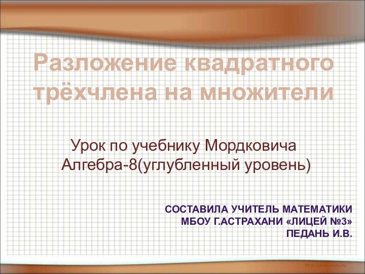 Разложение квадратноготрёхчлена на множителиУрок по учебнику Мордковича Алгебра-8(углубленный уровень)СОСТАВИЛА УЧИТЕЛЬ МАТЕМАТИКИ МБОУ