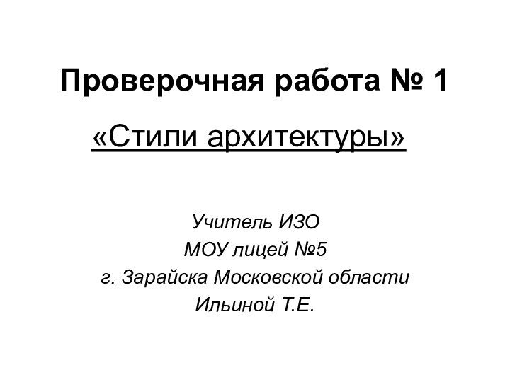 Проверочная работа № 1«Стили архитектуры»Учитель ИЗО МОУ лицей №5 г. Зарайска Московской области Ильиной Т.Е.