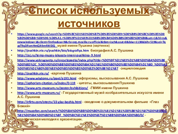 Список используемых источниковhttps://www.google.ru/search?q=%D0%BC%D1%83%D0%B7%D0%B5%D0%B9+%D0%B8%D0%BC%D0%B5%D0%BD%D0%B8+%D0%90.%D0%A1.+%D0%9F%D1%83%D1%88%D0%BA%D0%B8%D0%BD%D0%B0&um=1&hl=ru&newwindow=1&client=firefox&sa=N&rls=org.mozilla:ru:official&tbm=isch&sout=0&biw=1138&bih=519&sei=TqzgT9qDFomHmQX4m4WiDQ  музей имени Пушкина (картинки)http://pushkin.niv.ru/pushkin/bio/biografiya.htm биография А.С. Пушкинаhttp://zsj.ru/tema-muzey-iskusstv-imeni-pushkina- 9.html