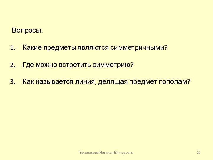 Вопросы.Какие предметы являются симметричными?Где можно встретить симметрию?Как называется линия, делящая предмет пополам?Боголапова Наталья Викторовна