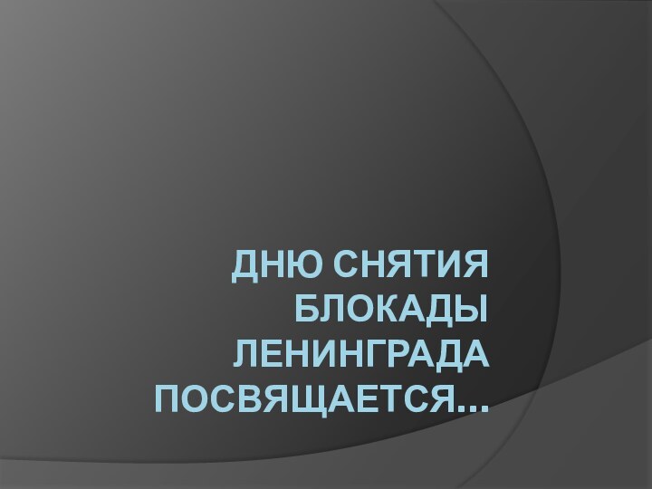 ДНЮ СНЯТИЯ БЛОКАДЫ ЛЕНИНГРАДА ПОСВЯЩАЕТСЯ…