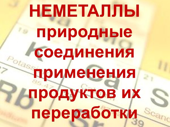 НЕМЕТАЛЛЫ  природные соединения применения продуктов их переработки