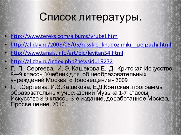 Список литературы.http://www.tereks.com/albums/vrubel.htmhttp://allday.ru/2008/05/05/russkie_khudozhniki__pejjzazhi.htmlhttp://www.tanais.info/art/pic/levitan54.htmlhttp://allday.ru/index.php?newsid=19272Г. П. Сергеева, И. Э. Кашекова Е. Д. Критская Искусство 8—9