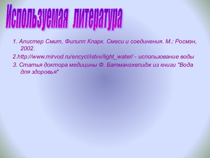 1. Алистер Смит, Филипп Кларк. Смеси и соединения. М.: Росмэн, 2002.2.http://www.mirvod.ru/encycl/istvv/light_water/ -