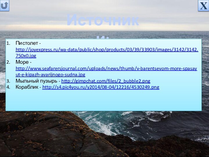 Источники:Пистолет - http://joyexpress.ru/wa-data/public/shop/products/03/39/33903/images/3142/3142.750x0.jpgМоре - http://www.seafarersjournal.com/uploads/news/thumb/v-barentsevom-more-spasayut-e-kipazh-avarijnogo-sudna.jpgМыльный пузырь - http://gimpchat.com/files/2_bubble2.pngКораблик - http://s4.pic4you.ru/y2014/08-04/12216/4530249.pngХ