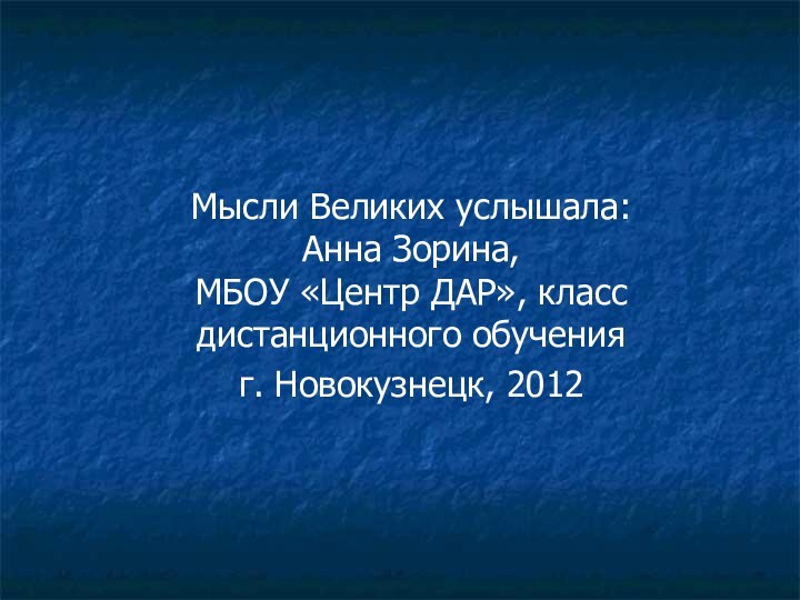 Мысли Великих услышала:  Анна Зорина,  МБОУ «Центр ДАР», класс дистанционного обученияг. Новокузнецк, 2012