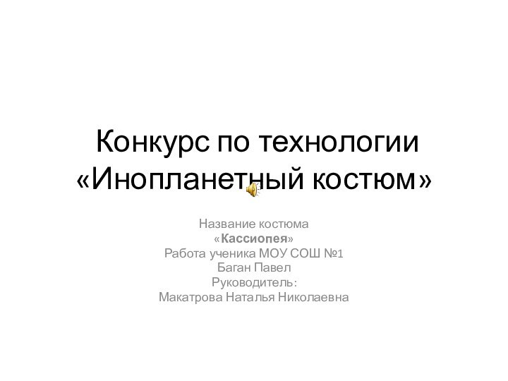 Конкурс по технологии «Инопланетный костюм»Название костюма«Кассиопея»Работа ученика МОУ СОШ №1Баган ПавелРуководитель:Макатрова Наталья Николаевна