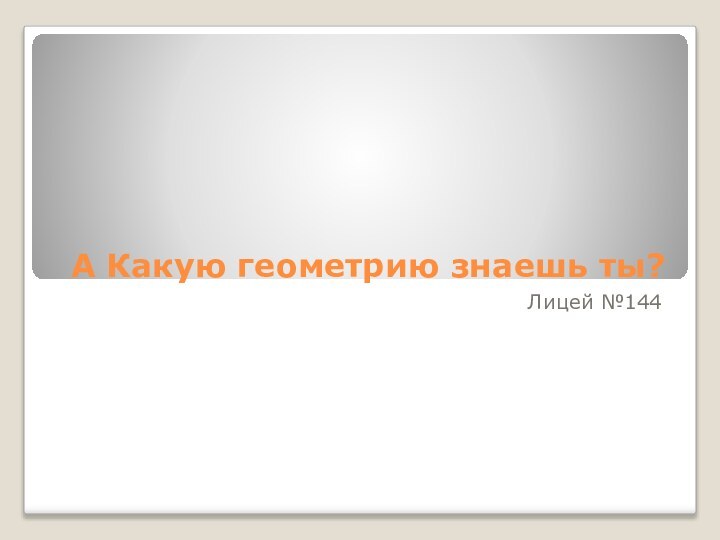 А Какую геометрию знаешь ты?Лицей №144