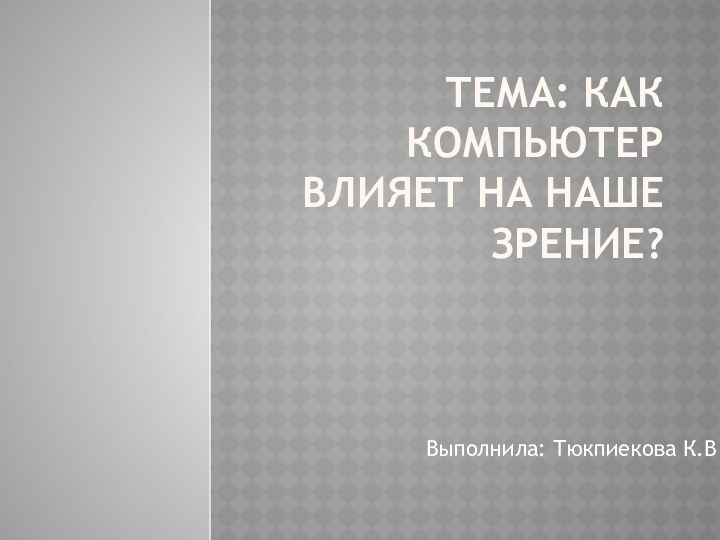 ТЕМА: КАК КОМПЬЮТЕР ВЛИЯЕТ НА НАШЕ ЗРЕНИЕ?Выполнила: Тюкпиекова К.В