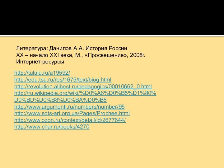 http://tululu.ru/a19592/http://edu.tsu.ru/res/1675/text/biog.htmlhttp://revolution.allbest.ru/pedagogics/00010662_0.htmlhttp://ru.wikipedia.org/wiki/%D0%A6%D0%B5%D1%80%D0%BD%D0%B8%D0%BA%D0%B5http://www.argumenti.ru/numbers/number/95http://www.sots-art.org.ua/Pages/Prochee.htmlhttp://www.ozon.ru/context/detail/id/2677644/http://www.char.ru/books/4270Литература: Данилов А.А. История РоссииXX – начало XXI века, М., «Просвещение», 2008г.Интернет-ресурсы: