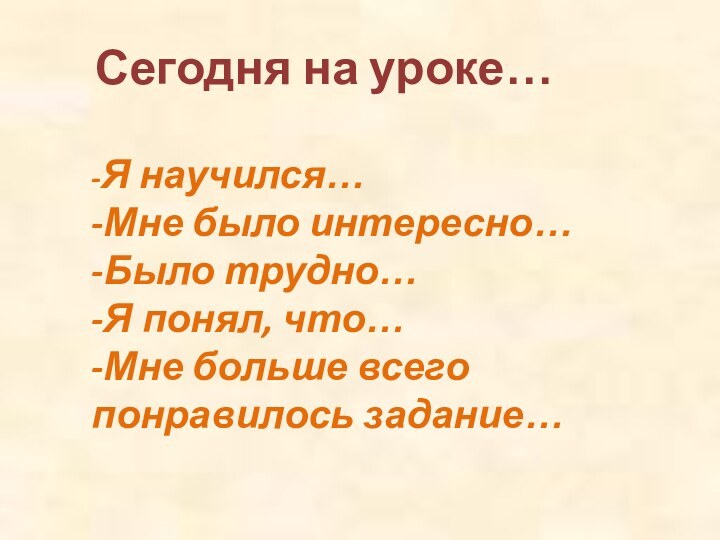 Сегодня на уроке…-Я научился…-Мне было интересно…-Было трудно…-Я понял, что…-Мне больше всего понравилось задание…